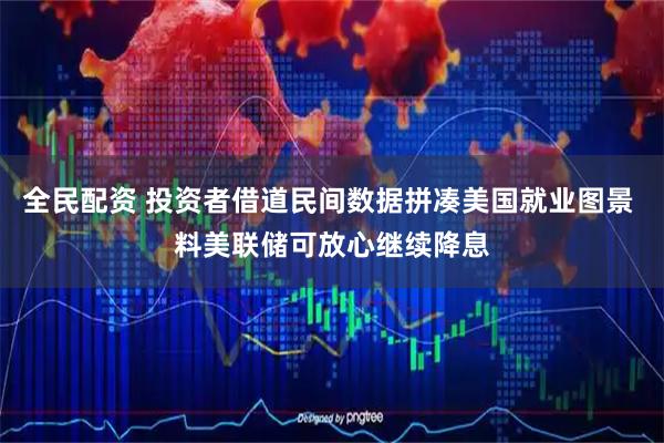 全民配资 投资者借道民间数据拼凑美国就业图景 料美联储可放心继续降息