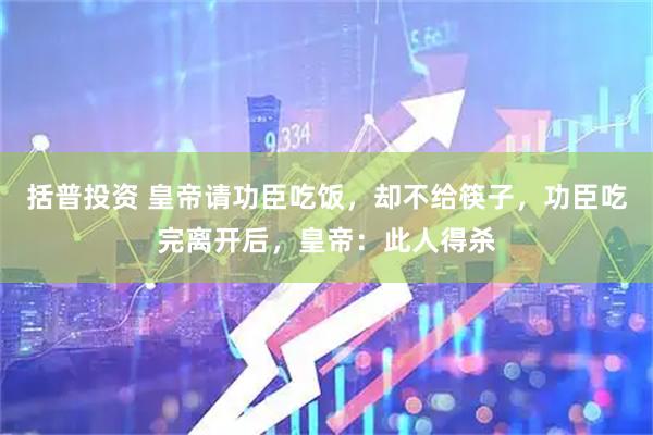 括普投资 皇帝请功臣吃饭，却不给筷子，功臣吃完离开后，皇帝：此人得杀