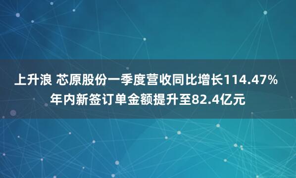 上升浪 芯原股份一季度营收同比增长114.47% 年内新签订单金额提升至82.4亿元
