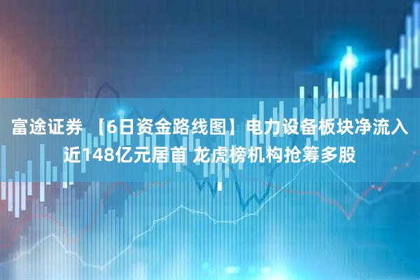 富途证券 【6日资金路线图】电力设备板块净流入近148亿元居首 龙虎榜机构抢筹多股