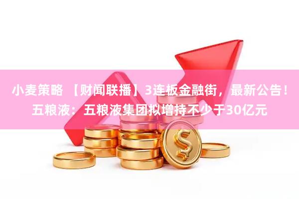 小麦策略 【财闻联播】3连板金融街，最新公告！五粮液：五粮液集团拟增持不少于30亿元
