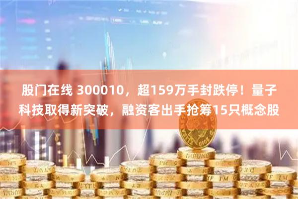 股门在线 300010，超159万手封跌停！量子科技取得新突破，融资客出手抢筹15只概念股