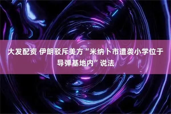 大发配资 伊朗驳斥美方“米纳卜市遭袭小学位于导弹基地内”说法