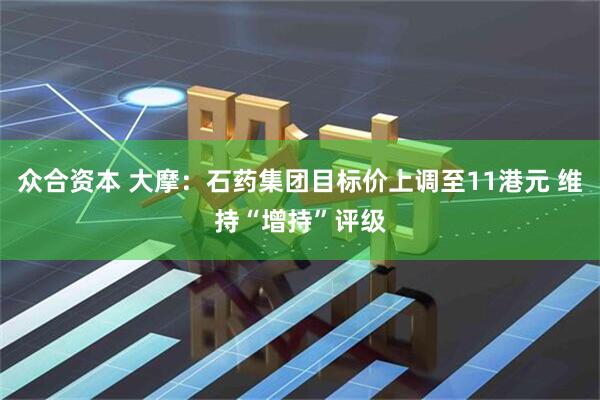众合资本 大摩：石药集团目标价上调至11港元 维持“增持”评级