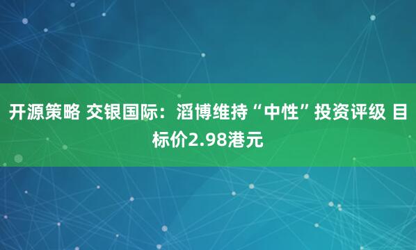 开源策略 交银国际：滔博维持“中性”投资评级 目标价2.98港元