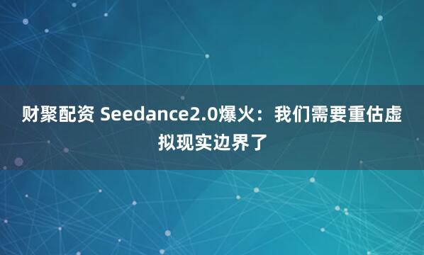 财聚配资 Seedance2.0爆火：我们需要重估虚拟现实边界了