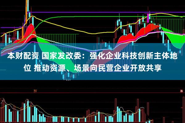 本财配资 国家发改委：强化企业科技创新主体地位 推动资源、场景向民营企业开放共享