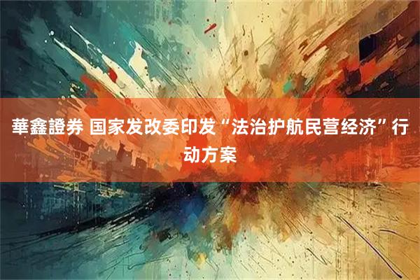 華鑫證券 国家发改委印发“法治护航民营经济”行动方案
