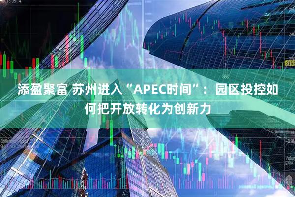 添盈聚富 苏州进入“APEC时间”：园区投控如何把开放转化为创新力