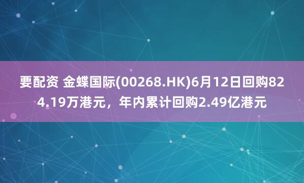 要配资 金蝶国际(00268.HK)6月12日回购824.19万港元，年内累计回购2.49亿港元