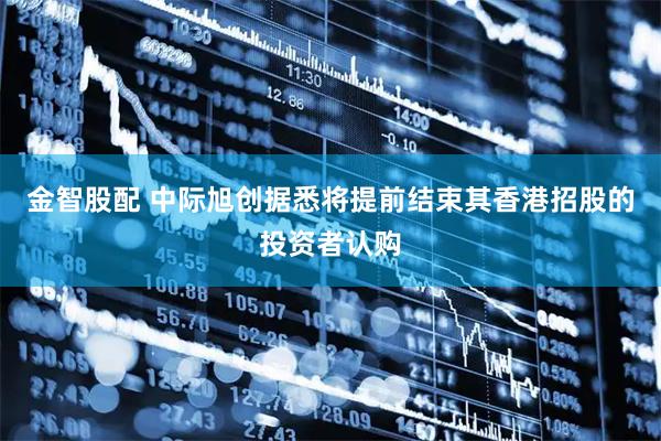 金智股配 中际旭创据悉将提前结束其香港招股的投资者认购