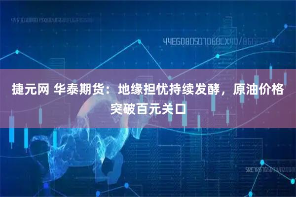 捷元网 华泰期货：地缘担忧持续发酵，原油价格突破百元关口