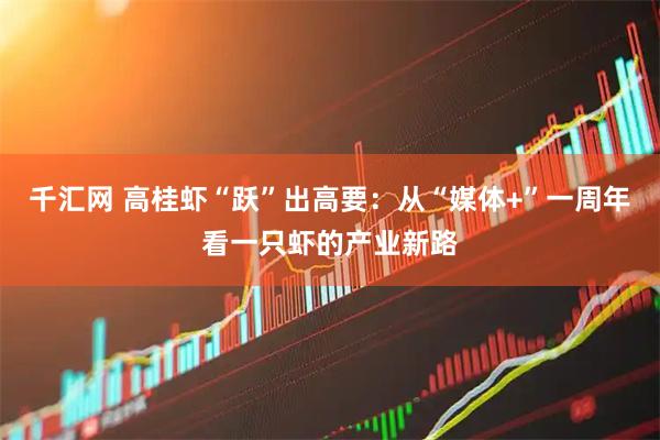 千汇网 高桂虾“跃”出高要：从“媒体+”一周年看一只虾的产业新路