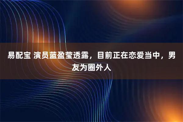 易配宝 演员蓝盈莹透露，目前正在恋爱当中，男友为圈外人