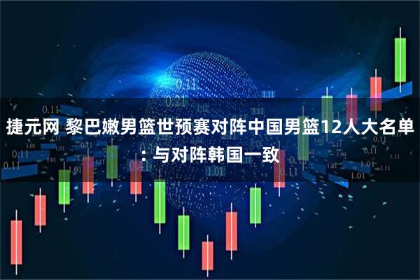 捷元网 黎巴嫩男篮世预赛对阵中国男篮12人大名单: 与对阵韩国一致