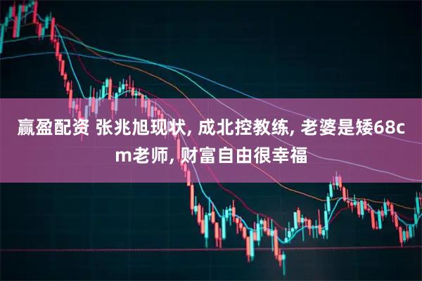 赢盈配资 张兆旭现状, 成北控教练, 老婆是矮68cm老师, 财富自由很幸福