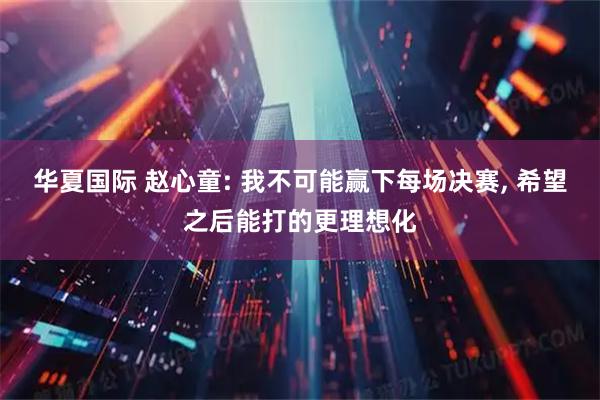 华夏国际 赵心童: 我不可能赢下每场决赛, 希望之后能打的更理想化