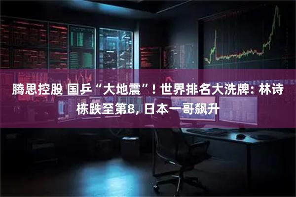 腾思控股 国乒“大地震”! 世界排名大洗牌: 林诗栋跌至第8, 日本一哥飙升