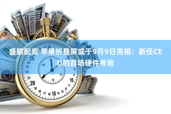 盛鹏配资 苹果折叠屏或于9月9日亮相：新任CEO的首场硬件考验