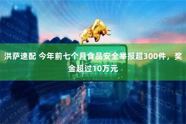 洪萨速配 今年前七个月食品安全举报超300件，奖金超过10万元