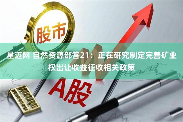 星迈网 自然资源部答21：正在研究制定完善矿业权出让收益征收相关政策